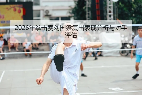 2026年拳击赛刘国梁复出表现分析与对手评估