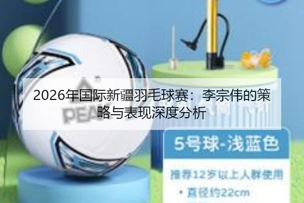 2026年国际新疆羽毛球赛：李宗伟的策略与表现深度分析