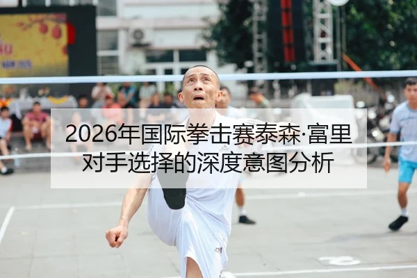 2026年国际拳击赛泰森·富里对手选择的深度意图分析