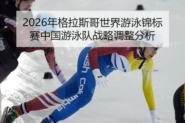 2026年格拉斯哥世界游泳锦标赛中国游泳队战略调整分析