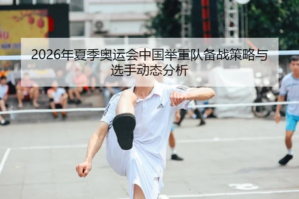 2026年夏季奥运会中国举重队备战策略与选手动态分析