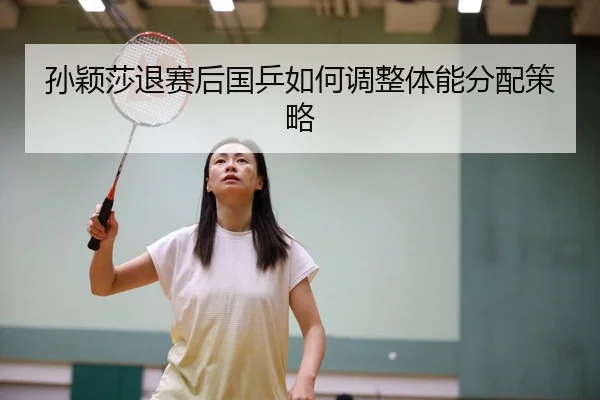 孙颖莎退赛后国乒如何调整体能分配策略