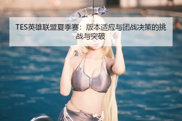 TES英雄联盟夏季赛：版本适应与团战决策的挑战与突破