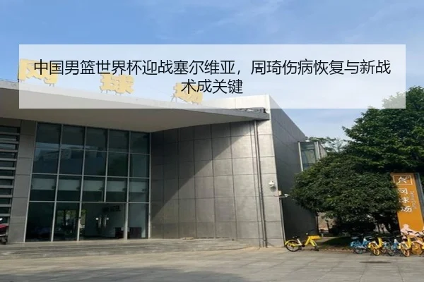 中国男篮世界杯迎战塞尔维亚，周琦伤病恢复与新战术成关键