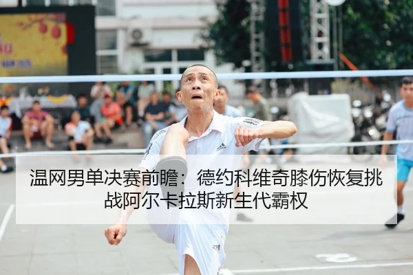 温网男单决赛前瞻：德约科维奇膝伤恢复挑战阿尔卡拉斯新生代霸权