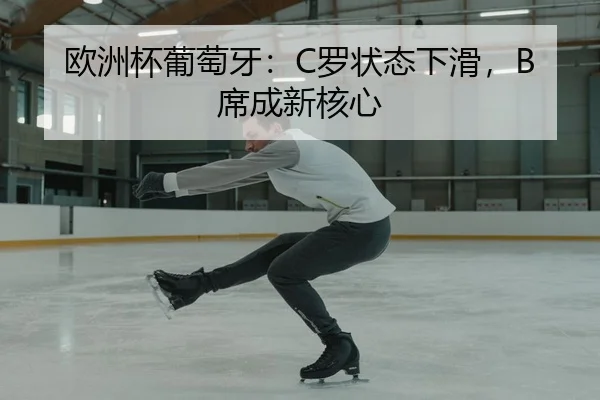 欧洲杯葡萄牙：C罗状态下滑，B席成新核心